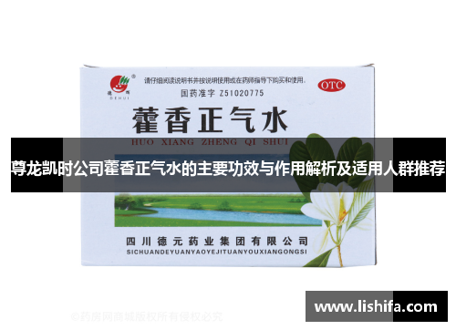 尊龙凯时公司藿香正气水的主要功效与作用解析及适用人群推荐