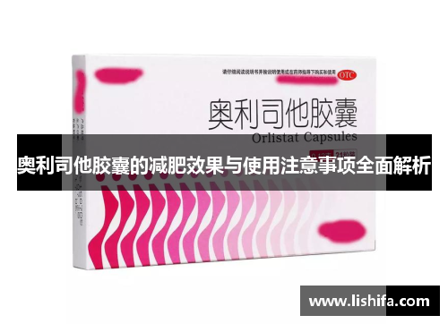 奥利司他胶囊的减肥效果与使用注意事项全面解析