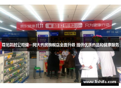 尊龙凯时公司健一网大药房旗舰店全面升级 提供优质药品和健康服务