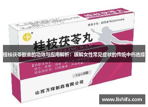 桂枝茯苓胶囊的功效与应用解析：缓解女性常见症状的传统中药选择